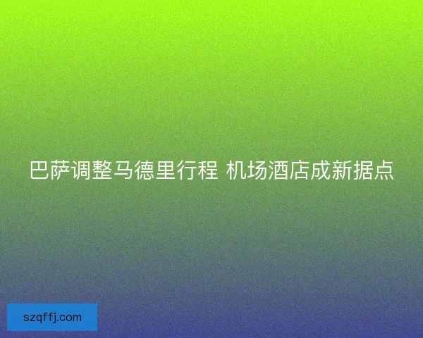 巴萨调整马德里行程 机场酒店成新据点