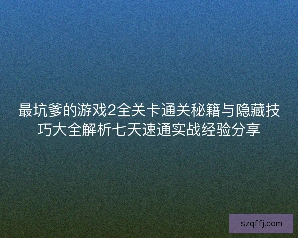 最坑爹的游戏2全关卡通关秘籍与隐藏技巧大全解析七天速通实战经验分享