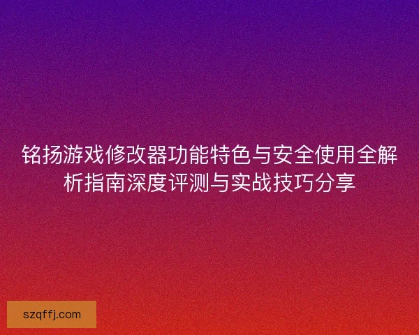 铭扬游戏修改器功能特色与安全使用全解析指南深度评测与实战技巧分享