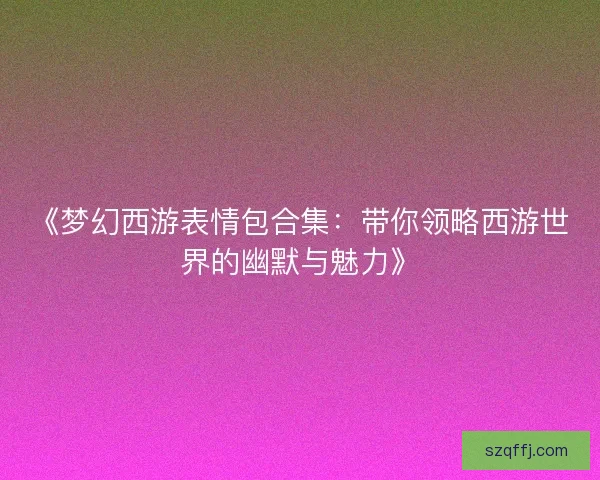 《梦幻西游表情包合集：带你领略西游世界的幽默与魅力》