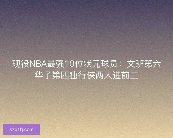 现役NBA最强10位状元球员：文班第六华子第四独行侠两人进前三