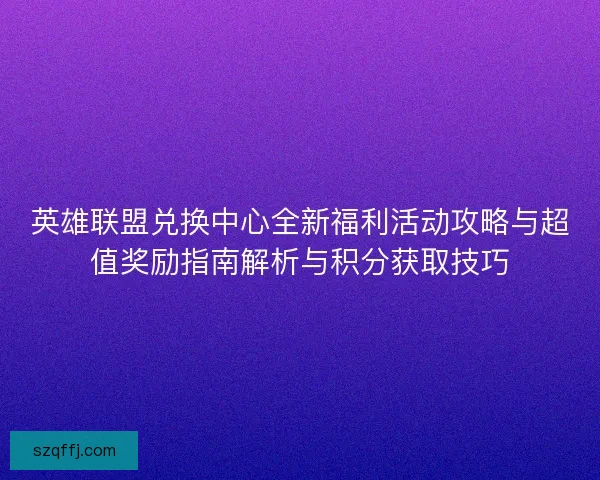 英雄联盟兑换中心全新福利活动攻略与超值奖励指南解析与积分获取技巧