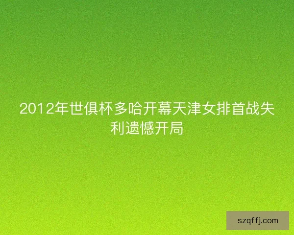 2012年世俱杯多哈开幕天津女排首战失利遗憾开局