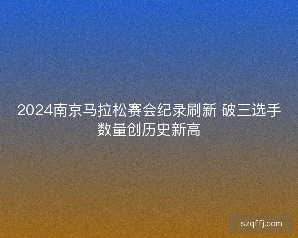 2024南京马拉松赛会纪录刷新 破三选手数量创历史新高