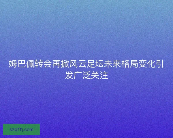 姆巴佩转会再掀风云足坛未来格局变化引发广泛关注