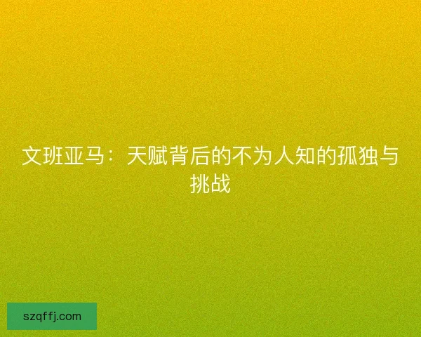 文班亚马：天赋背后的不为人知的孤独与挑战