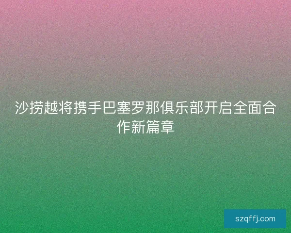 沙捞越将携手巴塞罗那俱乐部开启全面合作新篇章